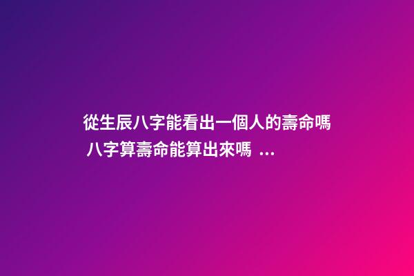 從生辰八字能看出一個人的壽命嗎 八字算壽命能算出來嗎，生辰八字能算出來一個人壽命-第1張-觀點-玄機派